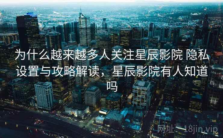 为什么越来越多人关注星辰影院 隐私设置与攻略解读,星辰影院有人知道吗 为什么越来越多人关注星辰影院 隐私设置与攻略解读,星辰影院有人知道吗