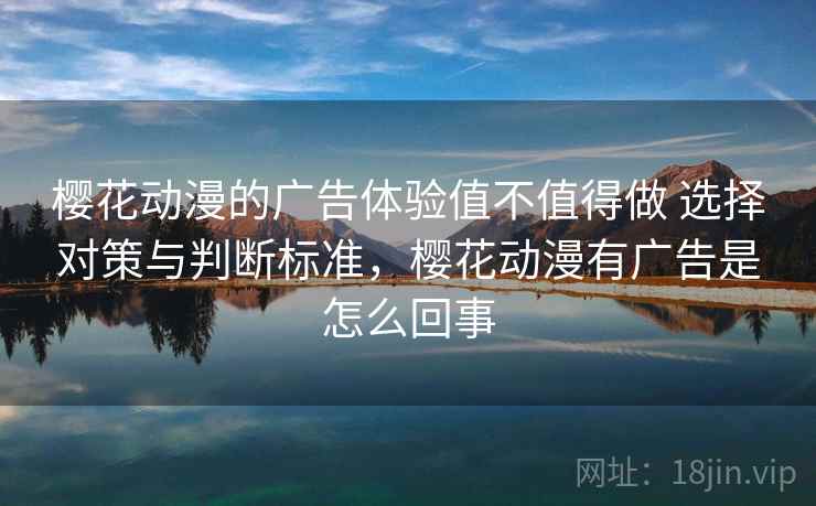 樱花动漫的广告体验值不值得做 选择对策与判断标准，樱花动漫有广告是怎么回事