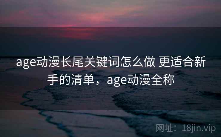age动漫长尾关键词怎么做 更适合新手的清单，age动漫全称