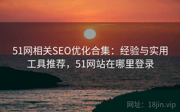51网相关SEO优化合集:经验与实用工具推荐,51网站在哪里登录 51网相关SEO优化合集:经验与实用工具推荐,51网站在哪里登录