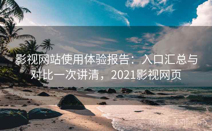 影视网站使用体验报告：入口汇总与对比一次讲清，2021影视网页