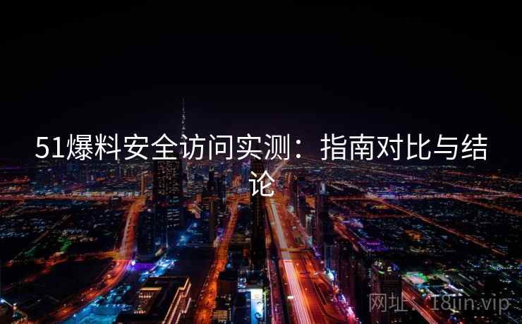 51爆料安全访问实测：指南对比与结论