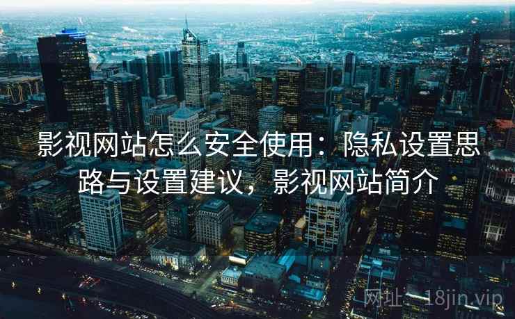 影视网站怎么安全使用：隐私设置思路与设置建议，影视网站简介