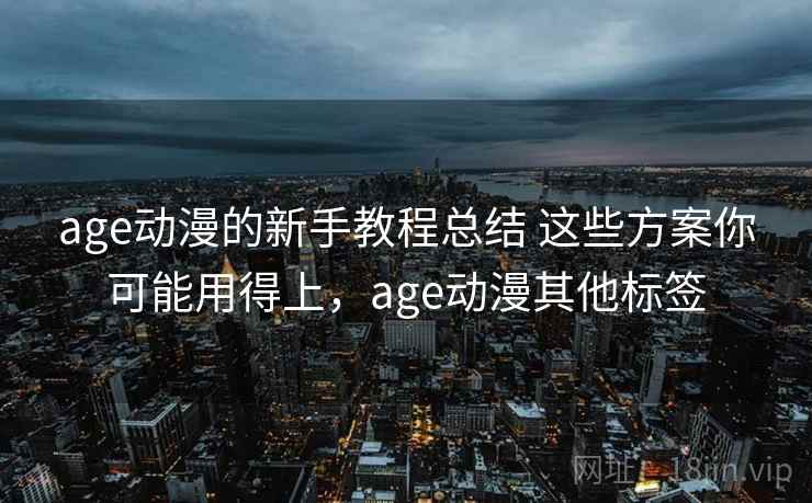 age动漫的新手教程总结 这些方案你可能用得上，age动漫其他标签