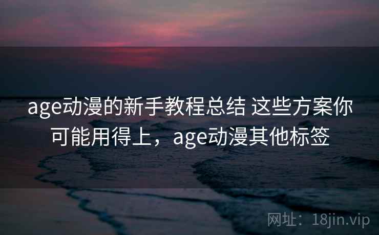 age动漫的新手教程总结 这些方案你可能用得上，age动漫其他标签