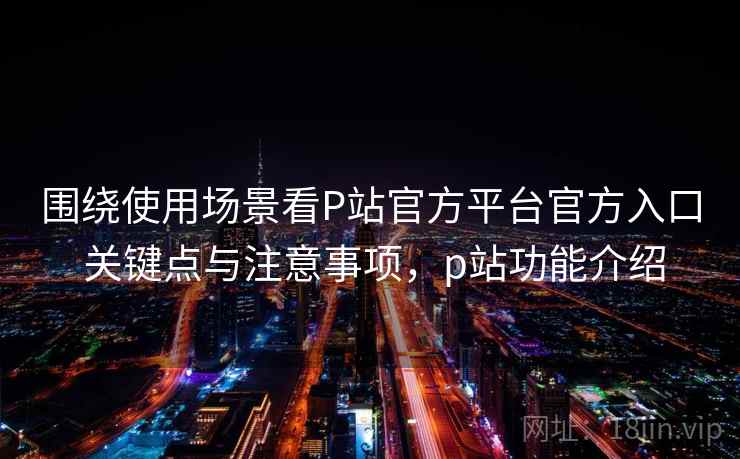 围绕使用场景看P站官方平台官方入口 关键点与注意事项,p站功能介绍 围绕使用场景看P站官方平台官方入口 关键点与注意事项,p站功能介绍