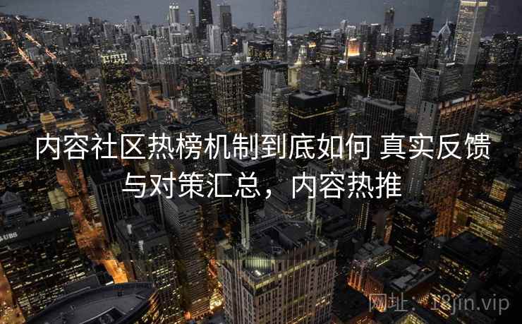 内容社区热榜机制到底如何 真实反馈与对策汇总,内容热推 内容社区热榜机制到底如何 真实反馈与对策汇总,内容热推