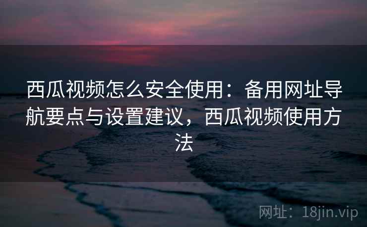 西瓜视频怎么安全使用：备用网址导航要点与设置建议，西瓜视频使用方法