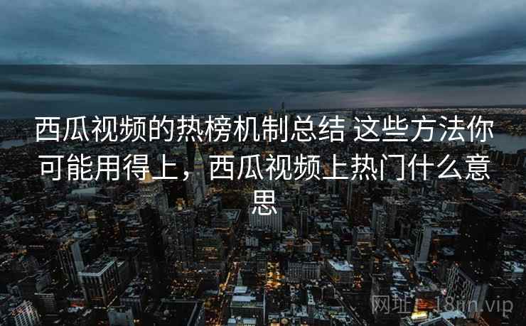 西瓜视频的热榜机制总结 这些方法你可能用得上，西瓜视频上热门什么意思