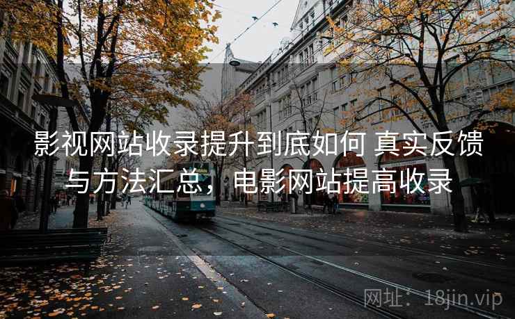 影视网站收录提升到底如何 真实反馈与方法汇总,电影网站提高收录 影视网站收录提升到底如何 真实反馈与方法汇总,电影网站提高收录