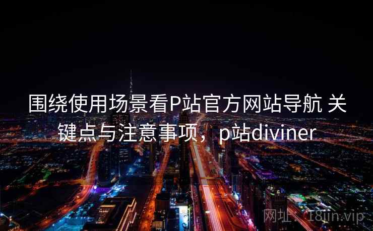围绕使用场景看P站官方网站导航 关键点与注意事项,p站diviner 围绕使用场景看P站官方网站导航 关键点与注意事项,p站diviner