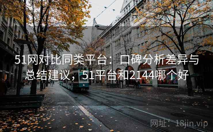51网对比同类平台:口碑分析差异与总结建议,51平台和2144哪个好 51网对比同类平台:口碑分析差异与总结建议,51平台和2144哪个好