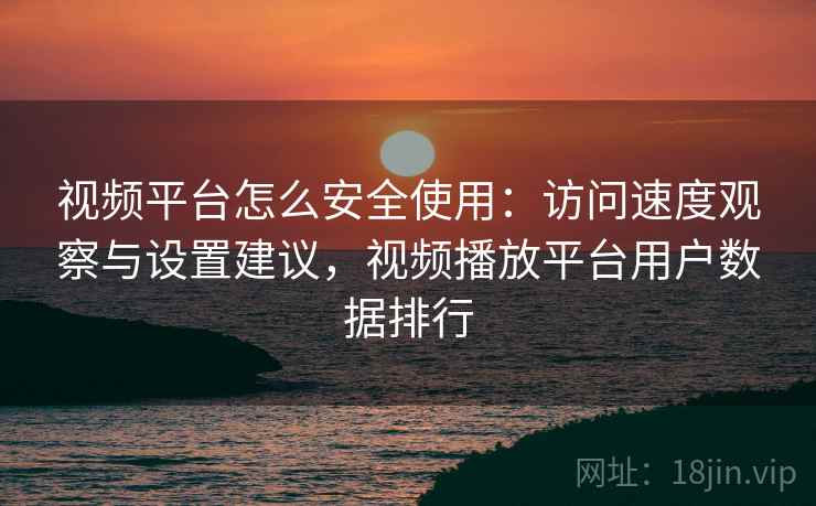 视频平台怎么安全使用：访问速度观察与设置建议，视频播放平台用户数据排行