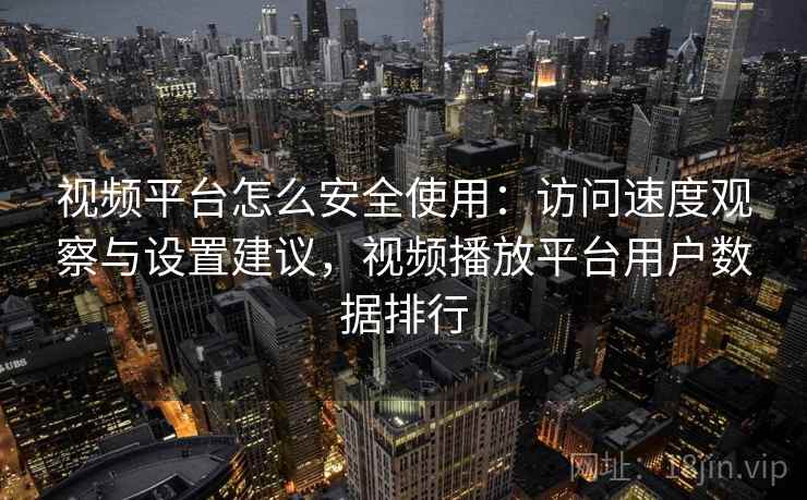 视频平台怎么安全使用：访问速度观察与设置建议，视频播放平台用户数据排行