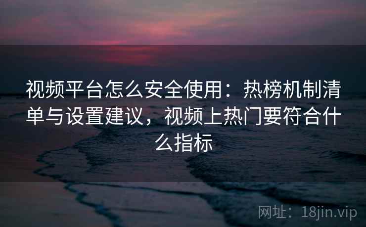 视频平台怎么安全使用：热榜机制清单与设置建议，视频上热门要符合什么指标