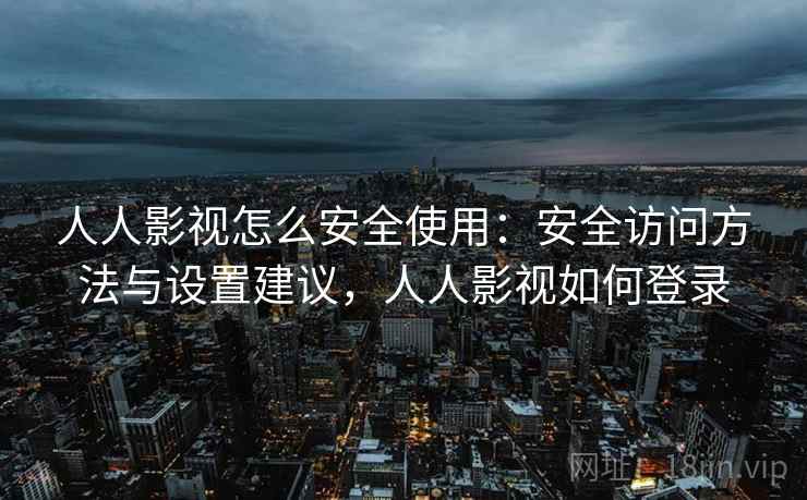 人人影视怎么安全使用:安全访问方法与设置建议,人人影视如何登录 人人影视怎么安全使用:安全访问方法与设置建议,人人影视如何登录
