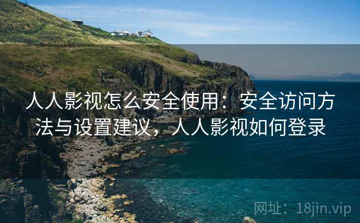 人人影视怎么安全使用:安全访问方法与设置建议,人人影视如何登录 人人影视怎么安全使用:安全访问方法与设置建议,人人影视如何登录