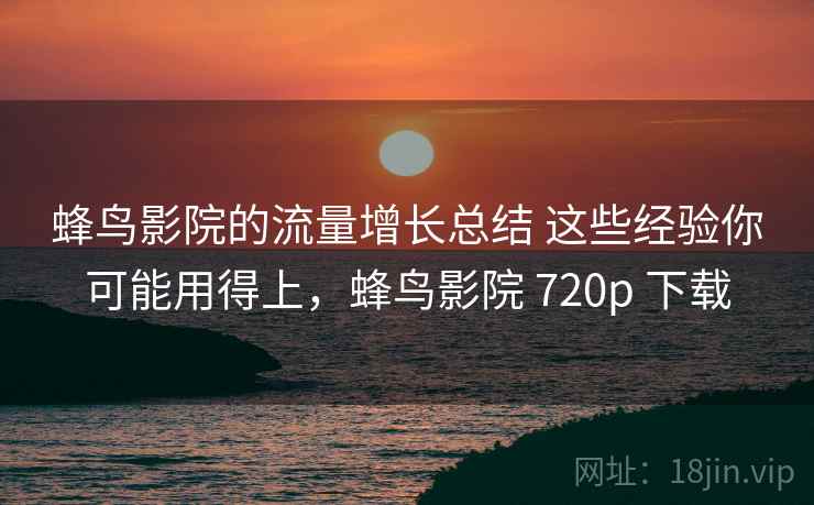 蜂鸟影院的流量增长总结 这些经验你可能用得上,蜂鸟影院 720p 下载 蜂鸟影院的流量增长总结 这些经验你可能用得上,蜂鸟影院 720p 下载