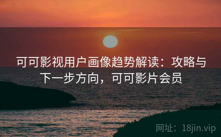 可可影视用户画像趋势解读:攻略与下一步方向,可可影片会员 可可影视用户画像趋势解读:攻略与下一步方向,可可影片会员