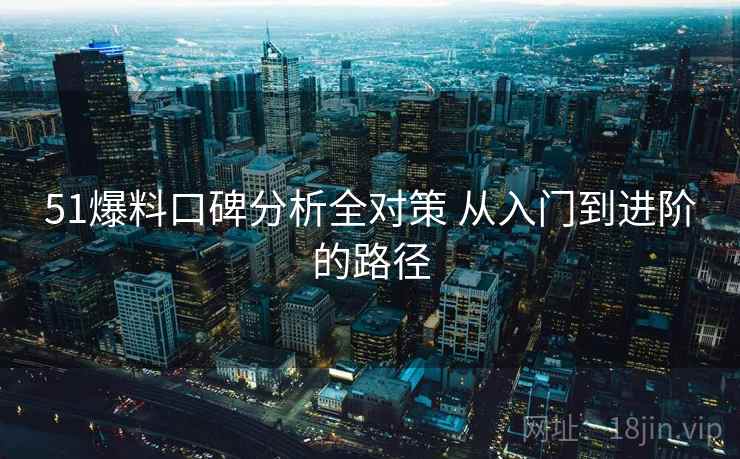 51爆料口碑分析全对策 从入门到进阶的路径 51爆料口碑分析全对策 从入门到进阶的路径