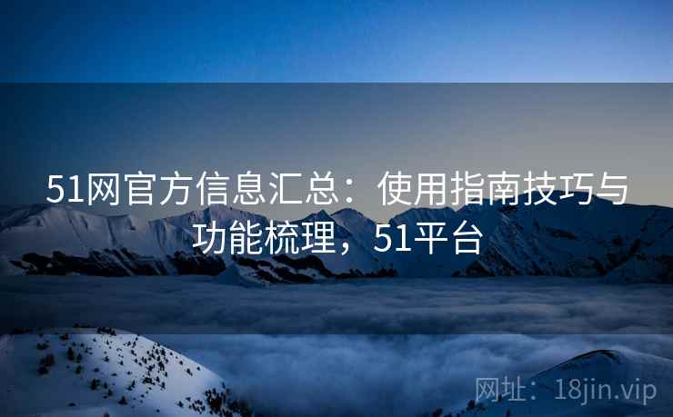 51网官方信息汇总:使用指南技巧与功能梳理,51平台 51网官方信息汇总:使用指南技巧与功能梳理,51平台