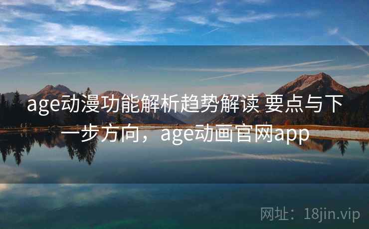 age动漫功能解析趋势解读 要点与下一步方向，age动画官网app