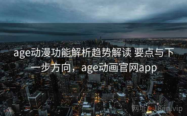 age动漫功能解析趋势解读 要点与下一步方向，age动画官网app
