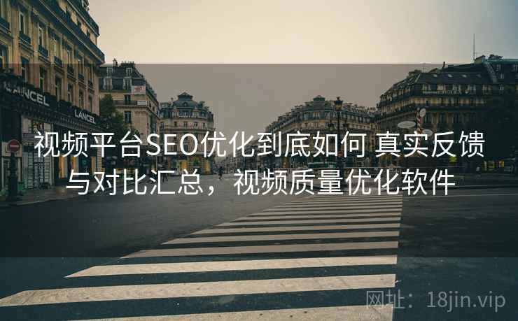 视频平台SEO优化到底如何 真实反馈与对比汇总，视频质量优化软件