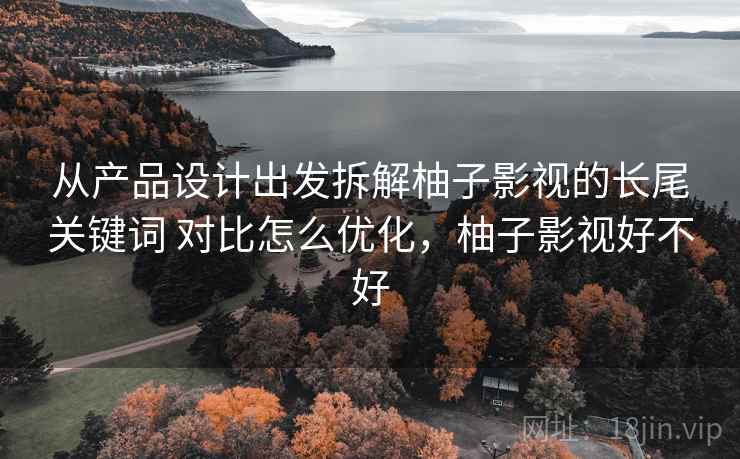 从产品设计出发拆解柚子影视的长尾关键词 对比怎么优化,柚子影视好不好 从产品设计出发拆解柚子影视的长尾关键词 对比怎么优化,柚子影视好不好