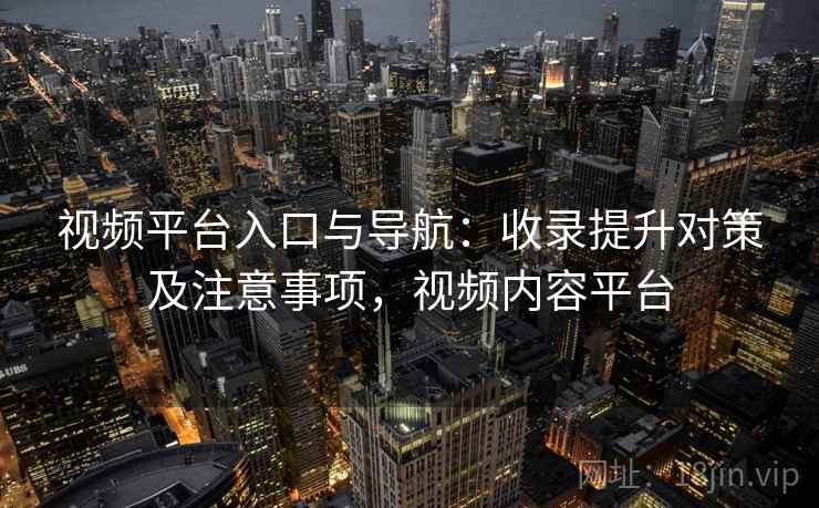 视频平台入口与导航：收录提升对策及注意事项，视频内容平台