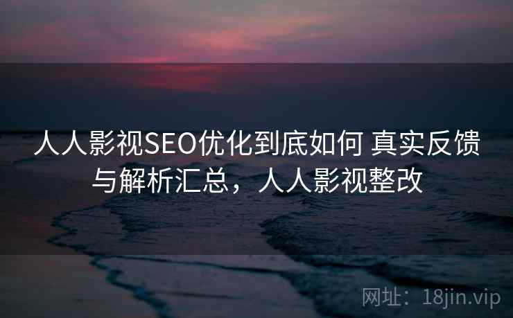 人人影视SEO优化到底如何 真实反馈与解析汇总，人人影视整改