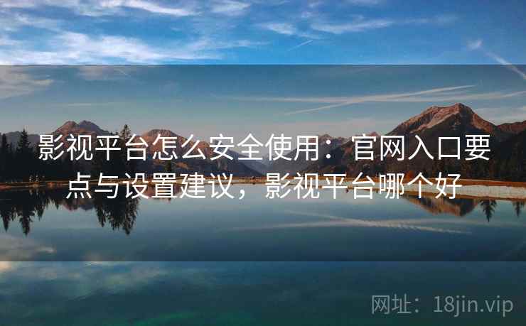 影视平台怎么安全使用：官网入口要点与设置建议，影视平台哪个好