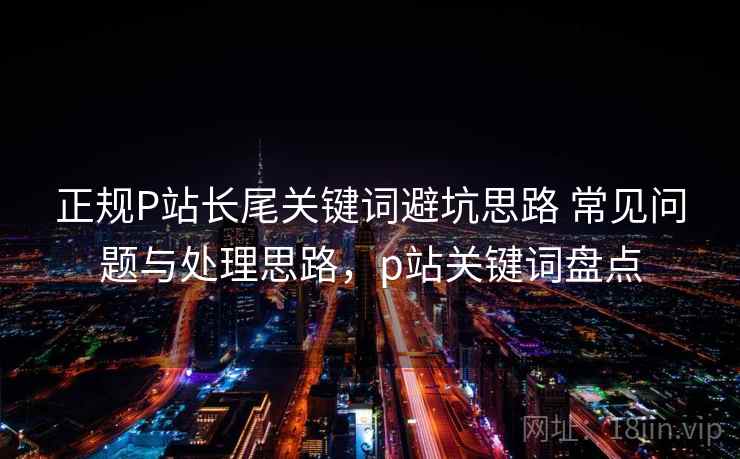 正规P站长尾关键词避坑思路 常见问题与处理思路，p站关键词盘点