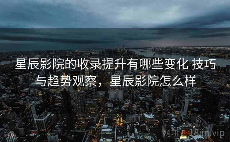 星辰影院的收录提升有哪些变化 技巧与趋势观察,星辰影院怎么样 星辰影院的收录提升有哪些变化 技巧与趋势观察,星辰影院怎么样