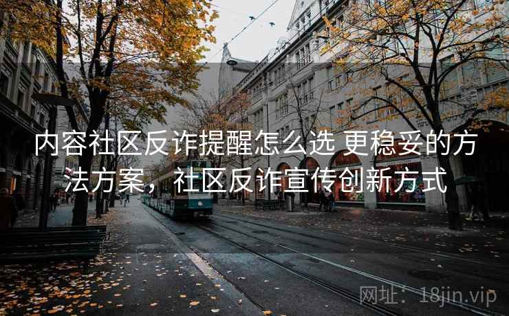 内容社区反诈提醒怎么选 更稳妥的方法方案,社区反诈宣传创新方式 内容社区反诈提醒怎么选 更稳妥的方法方案,社区反诈宣传创新方式