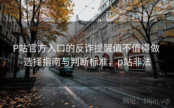 P站官方入口的反诈提醒值不值得做 选择指南与判断标准，p站非法