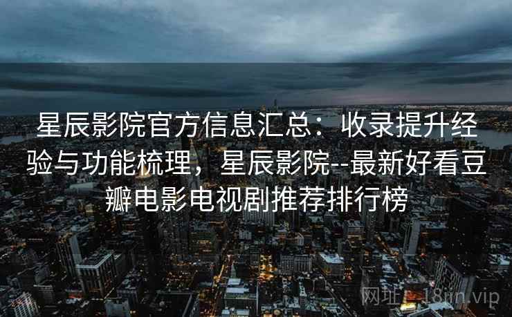 星辰影院官方信息汇总：收录提升经验与功能梳理，星辰影院--最新好看豆瓣电影电视剧推荐排行榜