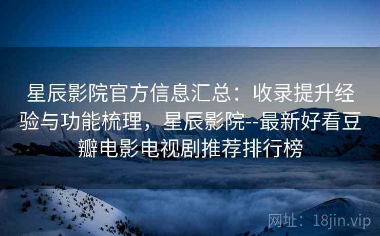 星辰影院官方信息汇总：收录提升经验与功能梳理，星辰影院--最新好看豆瓣电影电视剧推荐排行榜