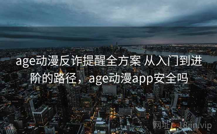 age动漫反诈提醒全方案 从入门到进阶的路径，age动漫app安全吗