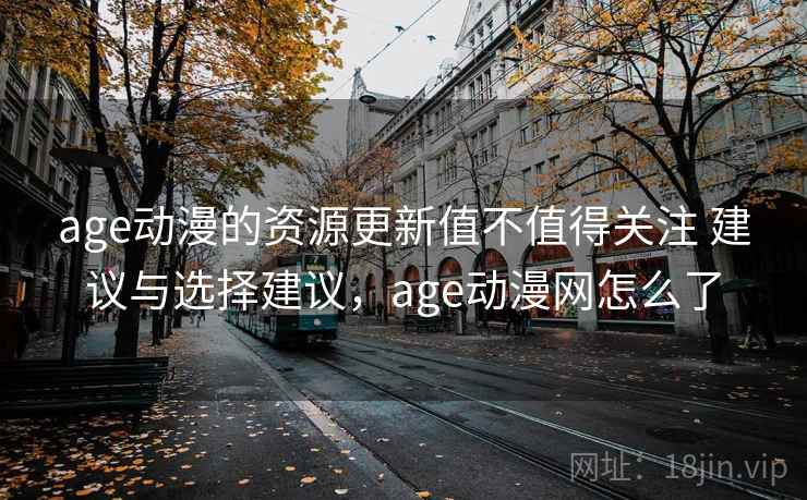 age动漫的资源更新值不值得关注 建议与选择建议，age动漫网怎么了