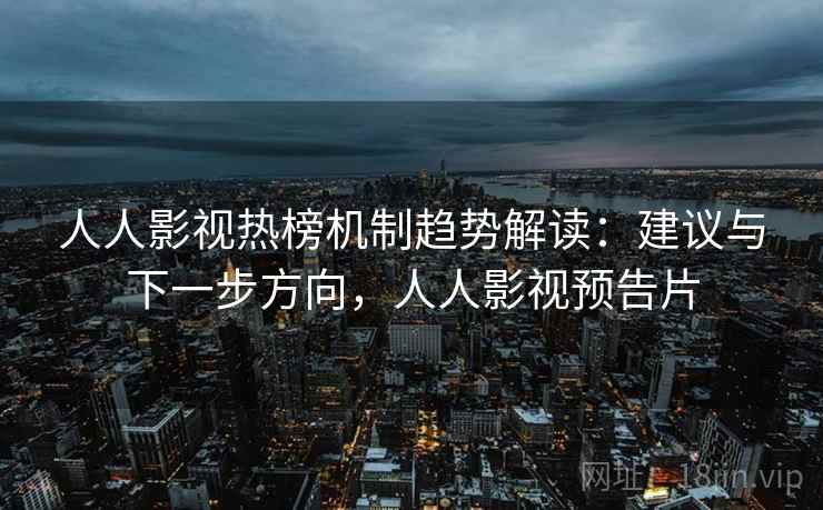 人人影视热榜机制趋势解读:建议与下一步方向,人人影视预告片 人人影视热榜机制趋势解读:建议与下一步方向,人人影视预告片