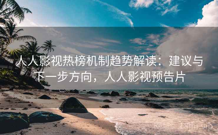 人人影视热榜机制趋势解读:建议与下一步方向,人人影视预告片 人人影视热榜机制趋势解读:建议与下一步方向,人人影视预告片