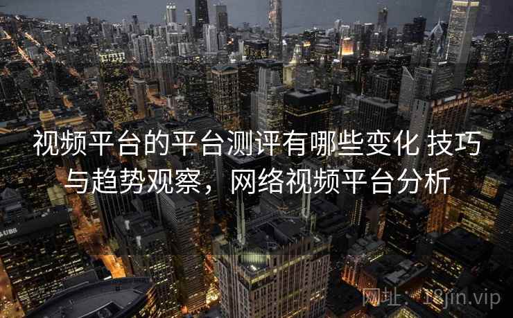 视频平台的平台测评有哪些变化 技巧与趋势观察,网络视频平台分析 视频平台的平台测评有哪些变化 技巧与趋势观察,网络视频平台分析