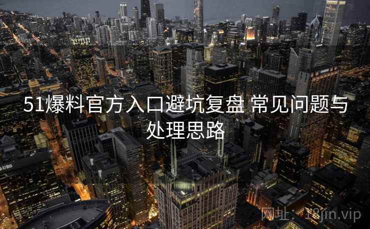 51爆料官方入口避坑复盘 常见问题与处理思路 51爆料官方入口避坑复盘 常见问题与处理思路