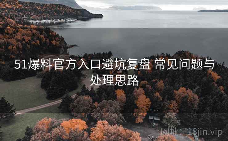 51爆料官方入口避坑复盘 常见问题与处理思路 51爆料官方入口避坑复盘 常见问题与处理思路