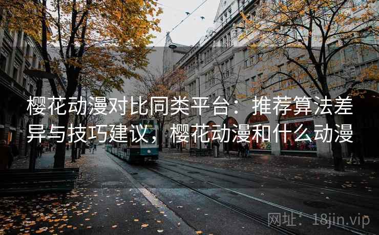 樱花动漫对比同类平台:推荐算法差异与技巧建议,樱花动漫和什么动漫 樱花动漫对比同类平台:推荐算法差异与技巧建议,樱花动漫和什么动漫