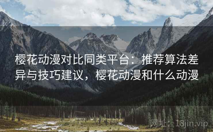樱花动漫对比同类平台:推荐算法差异与技巧建议,樱花动漫和什么动漫 樱花动漫对比同类平台:推荐算法差异与技巧建议,樱花动漫和什么动漫