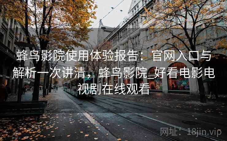 蜂鸟影院使用体验报告:官网入口与解析一次讲清,蜂鸟影院_好看电影电视剧在线观看 蜂鸟影院使用体验报告:官网入口与解析一次讲清,蜂鸟影院_好看电影电视剧在线观看