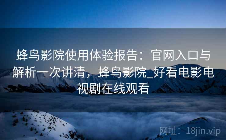 蜂鸟影院使用体验报告:官网入口与解析一次讲清,蜂鸟影院_好看电影电视剧在线观看 蜂鸟影院使用体验报告:官网入口与解析一次讲清,蜂鸟影院_好看电影电视剧在线观看