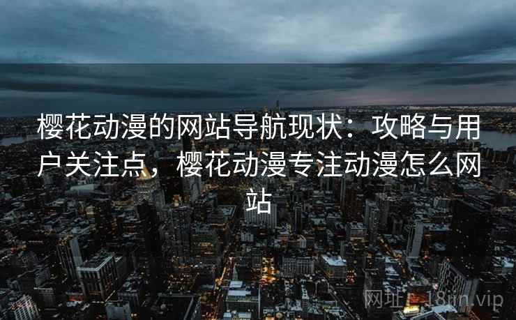 樱花动漫的网站导航现状:攻略与用户关注点,樱花动漫专注动漫怎么网站 樱花动漫的网站导航现状:攻略与用户关注点,樱花动漫专注动漫怎么网站